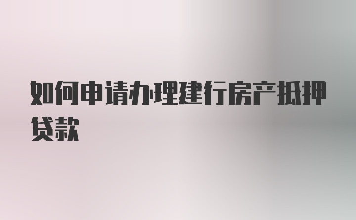 如何申请办理建行房产抵押贷款