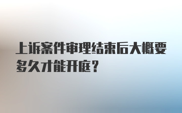 上诉案件审理结束后大概要多久才能开庭？