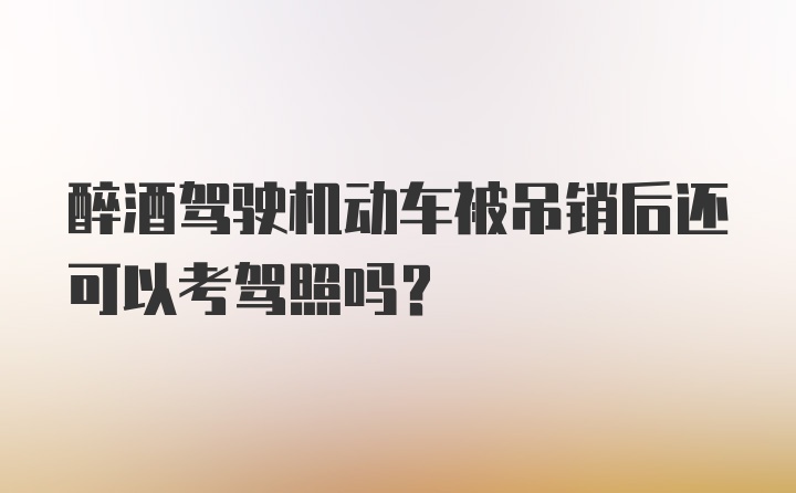 醉酒驾驶机动车被吊销后还可以考驾照吗?