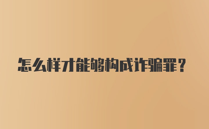 怎么样才能够构成诈骗罪？