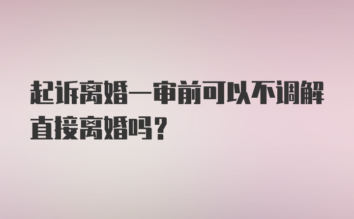 起诉离婚一审前可以不调解直接离婚吗？