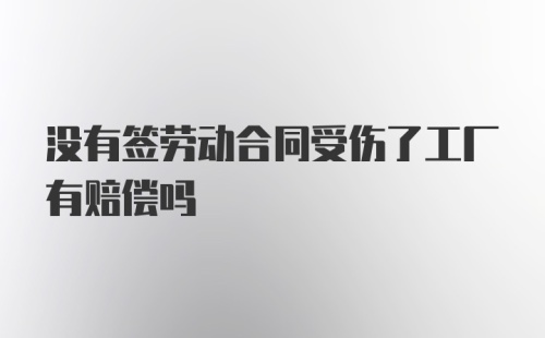 没有签劳动合同受伤了工厂有赔偿吗