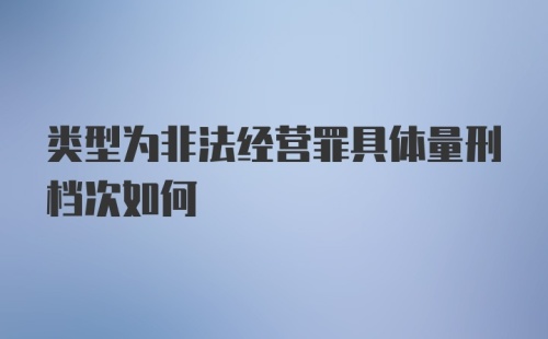 类型为非法经营罪具体量刑档次如何