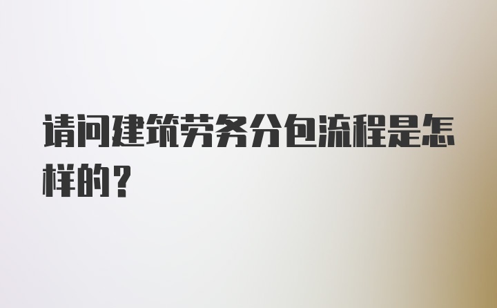 请问建筑劳务分包流程是怎样的？