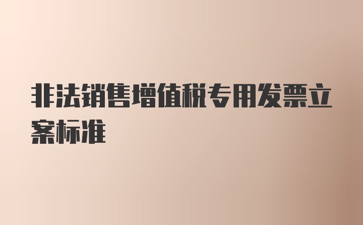 非法销售增值税专用发票立案标准