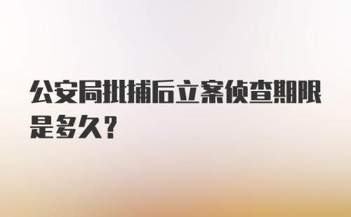 公安局批捕后立案侦查期限是多久？