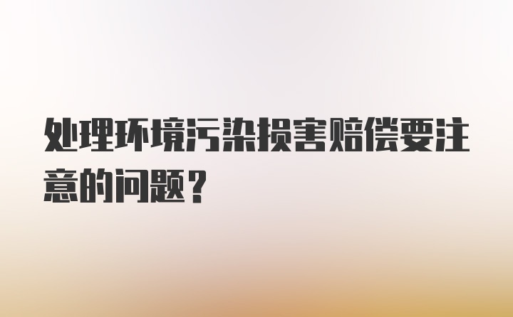 处理环境污染损害赔偿要注意的问题？