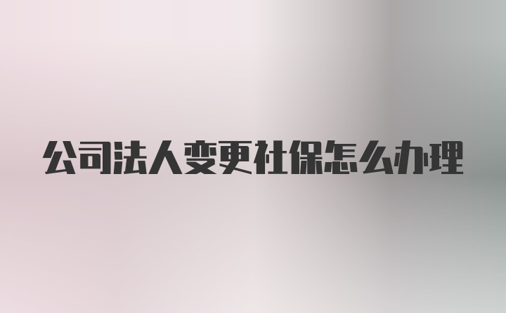 公司法人变更社保怎么办理