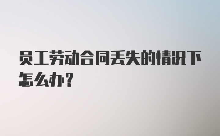 员工劳动合同丢失的情况下怎么办？