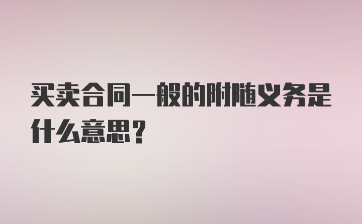 买卖合同一般的附随义务是什么意思？