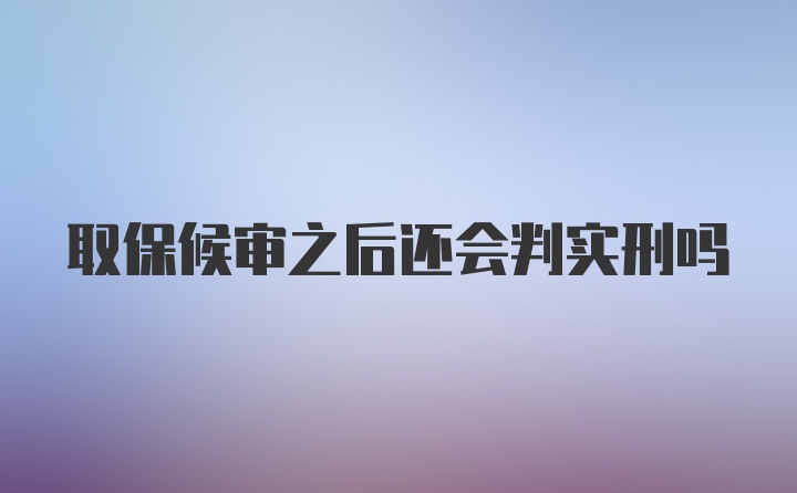 取保候审之后还会判实刑吗