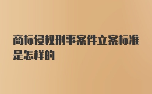 商标侵权刑事案件立案标准是怎样的