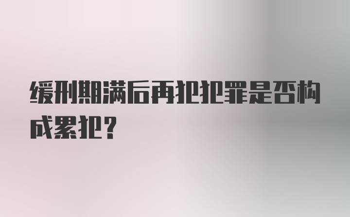 缓刑期满后再犯犯罪是否构成累犯？