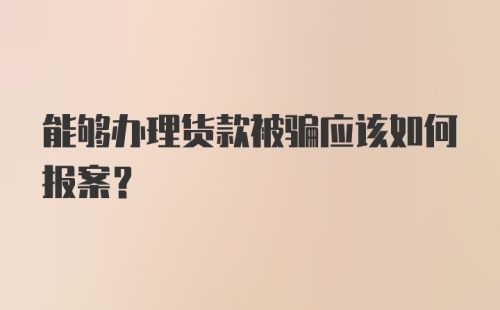 能够办理货款被骗应该如何报案？