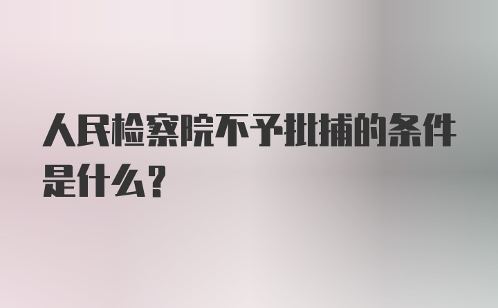 人民检察院不予批捕的条件是什么？