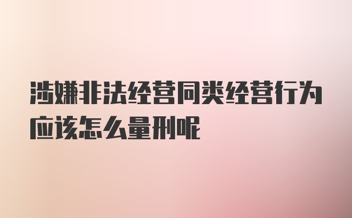 涉嫌非法经营同类经营行为应该怎么量刑呢