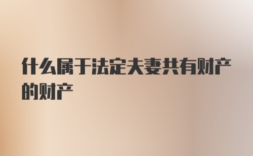 什么属于法定夫妻共有财产的财产