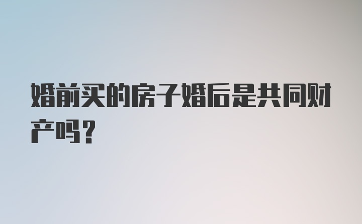 婚前买的房子婚后是共同财产吗？