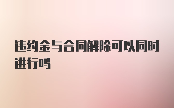 违约金与合同解除可以同时进行吗