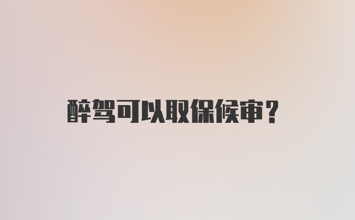 醉驾可以取保候审？