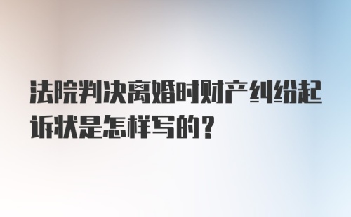 法院判决离婚时财产纠纷起诉状是怎样写的？