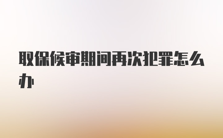 取保候审期间再次犯罪怎么办