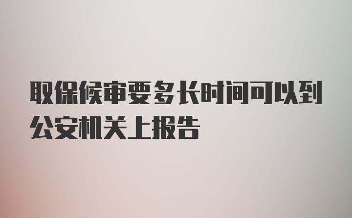 取保候审要多长时间可以到公安机关上报告