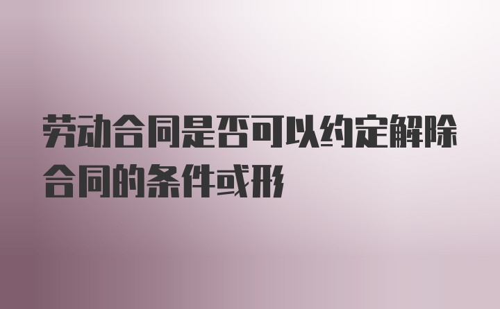 劳动合同是否可以约定解除合同的条件或形