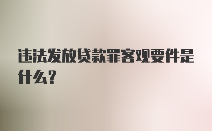 违法发放贷款罪客观要件是什么？