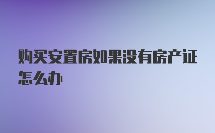 购买安置房如果没有房产证怎么办