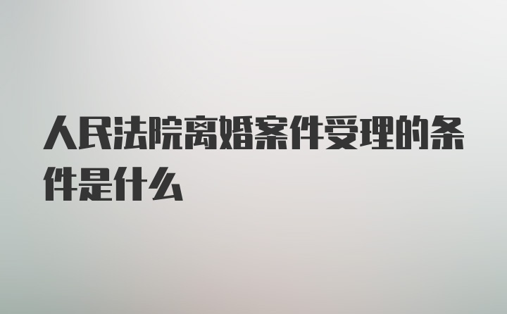 人民法院离婚案件受理的条件是什么