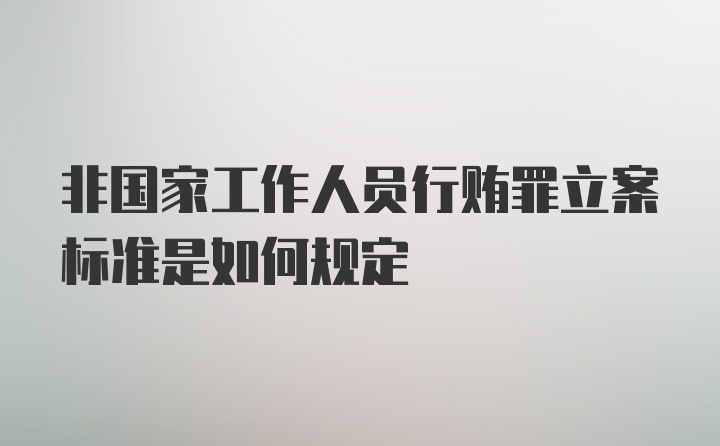 非国家工作人员行贿罪立案标准是如何规定