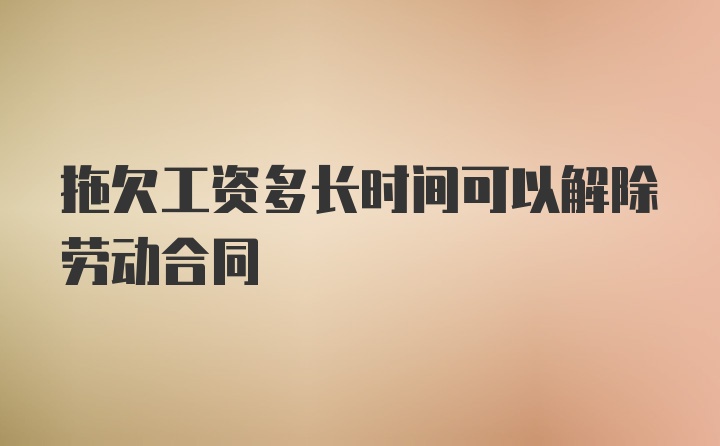 拖欠工资多长时间可以解除劳动合同