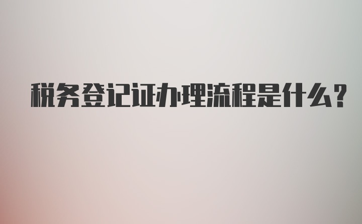 税务登记证办理流程是什么?