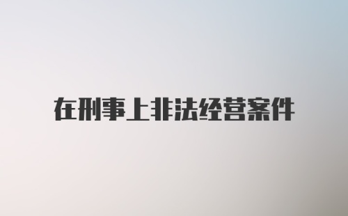 在刑事上非法经营案件