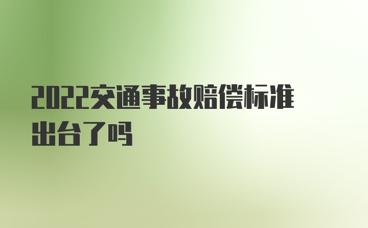 2022交通事故赔偿标准出台了吗