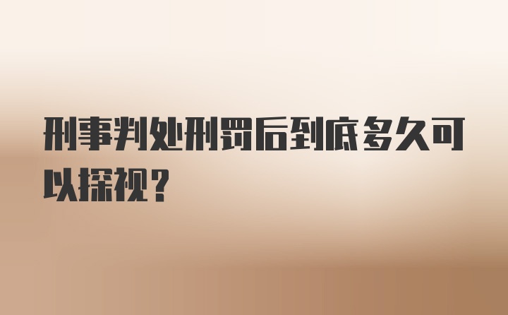 刑事判处刑罚后到底多久可以探视？