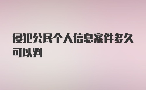 侵犯公民个人信息案件多久可以判