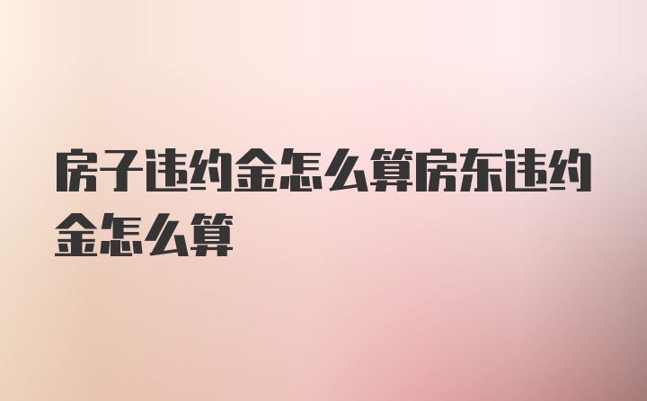 房子违约金怎么算房东违约金怎么算