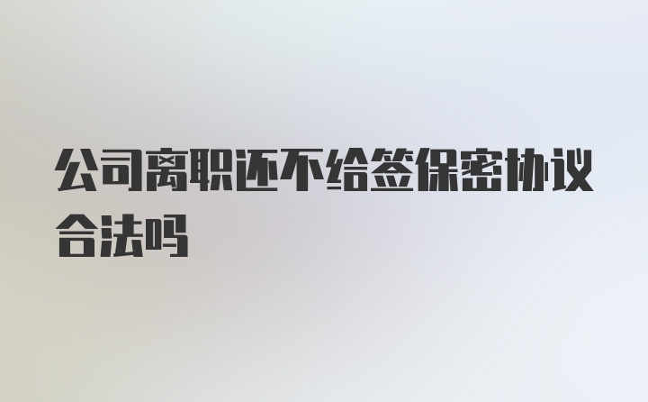 公司离职还不给签保密协议合法吗