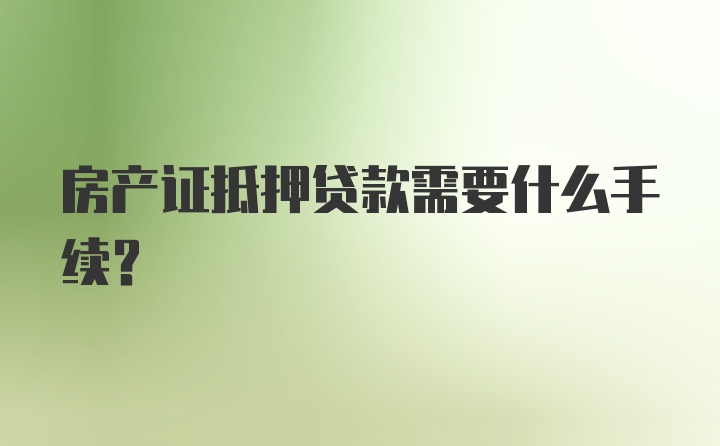 房产证抵押贷款需要什么手续？