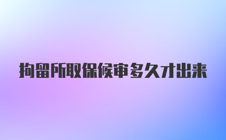 拘留所取保候审多久才出来