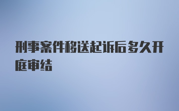 刑事案件移送起诉后多久开庭审结