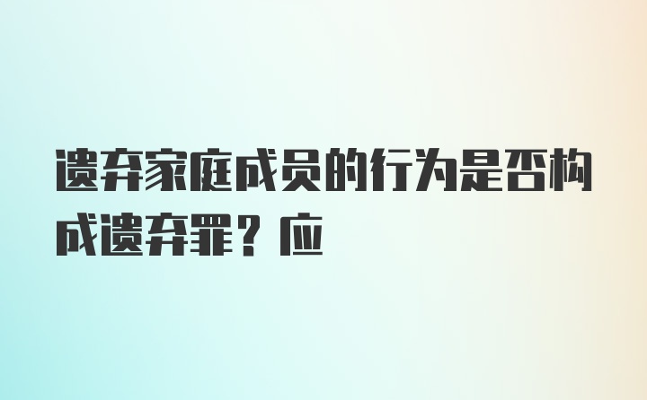 遗弃家庭成员的行为是否构成遗弃罪？应