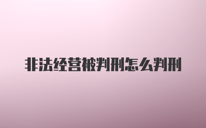 非法经营被判刑怎么判刑