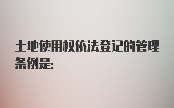 土地使用权依法登记的管理条例是: