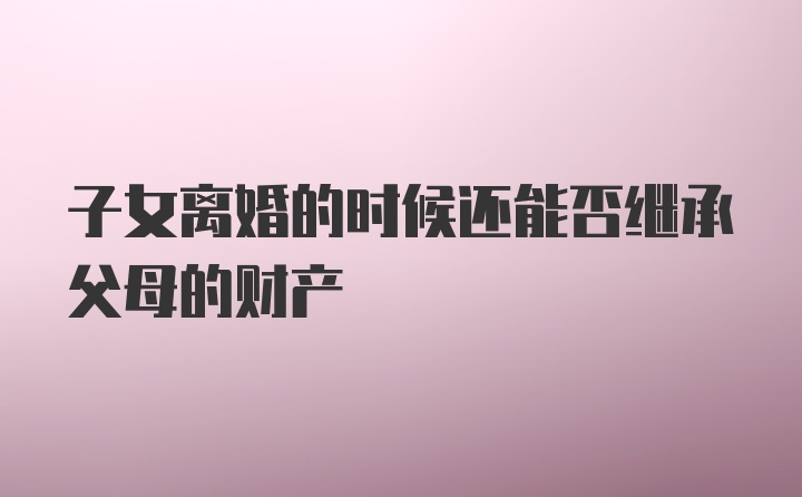 子女离婚的时候还能否继承父母的财产