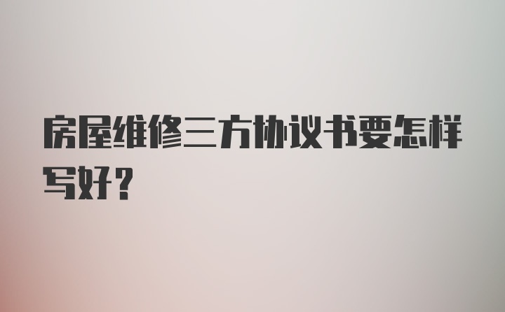 房屋维修三方协议书要怎样写好？