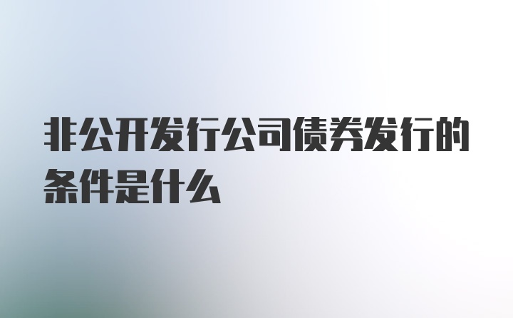 非公开发行公司债券发行的条件是什么