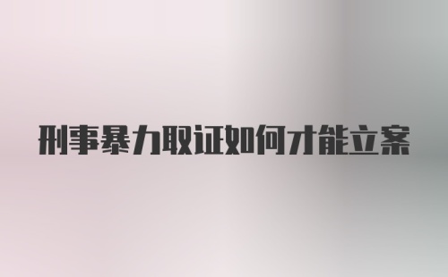 刑事暴力取证如何才能立案